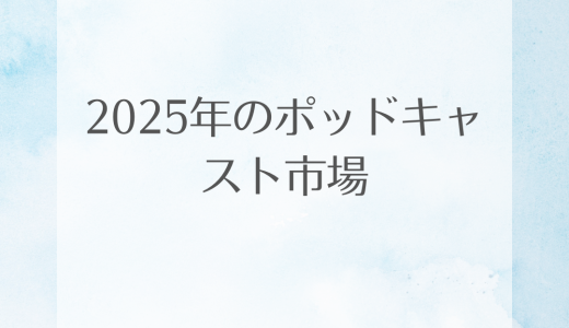 2025年のポッドキャスト市場：最新動向と今後の展望