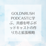 GOLDNRUSH PODCASTに学ぶ、共感を呼ぶポッドキャストの作り方と拡張戦略