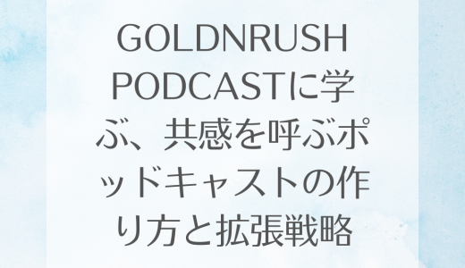 GOLDNRUSH PODCASTに学ぶ、共感を呼ぶポッドキャストの作り方と拡張戦略